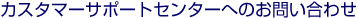 �J�X�^�}�[�T�|�[�g�Z���^�[�ւ̂��₢���킹