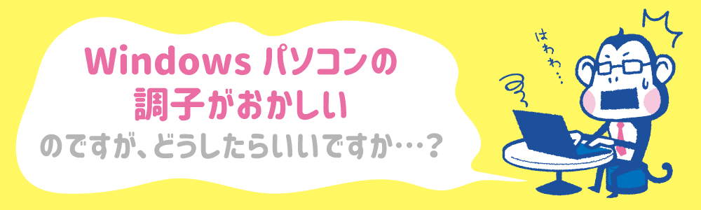 Windowsパソコンの調子がおかしいのですが、どうすればいいですか