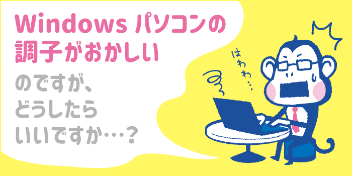 Windowsパソコンの調子がおかしいのですが、どうしたらいいですか