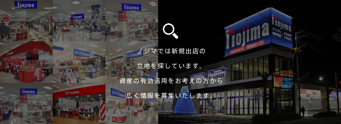 ノジマでは新規出店の立地を探しています。資産の有効活用をお考えの方から広く情報を募集いたします。
