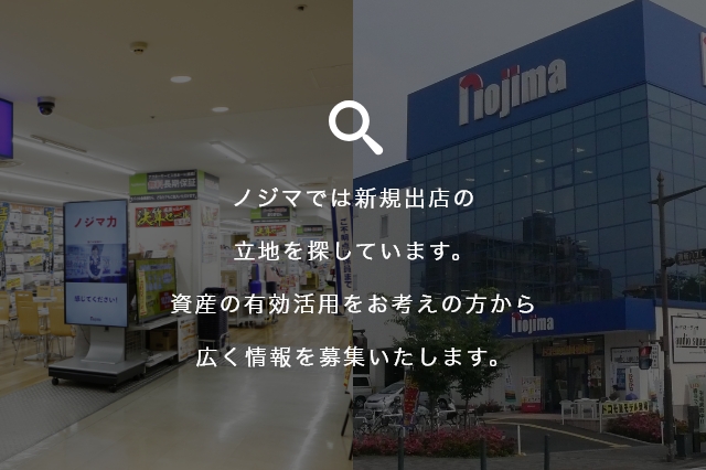 ノジマでは新規出店の立地を探しています。資産の有効活用をお考えの方から広く情報を募集いたします。