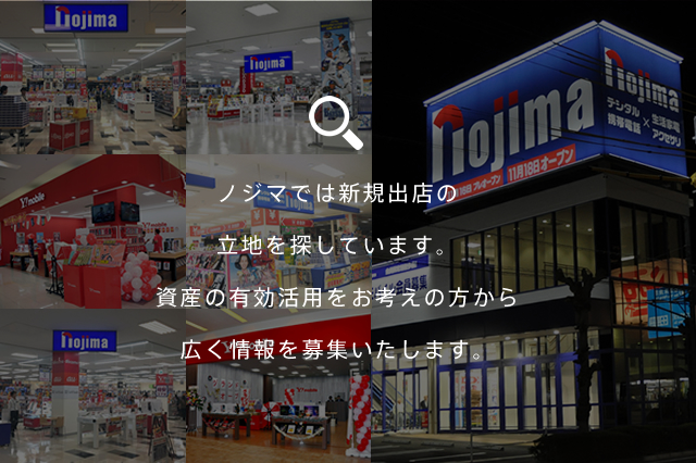 ノジマでは新規出店の立地を探しています。資産の有効活用をお考えの方から広く情報を募集いたします。