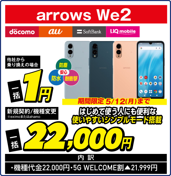 arrows We2 NTT docomo au SoftBank UQ mobile はじめて使う人にも便利な使いやすいジンプルモード搭載 防塵 防水 耐衝撃 安心 期間限定 5／12（月）まで 他社から乗り換えの場合 一括1円 新規契約／機種変更 ※eximoまたはahamo 一括22,000円 内訳：・機種代金22,000円 ・5G WELCOME割▲21,999円