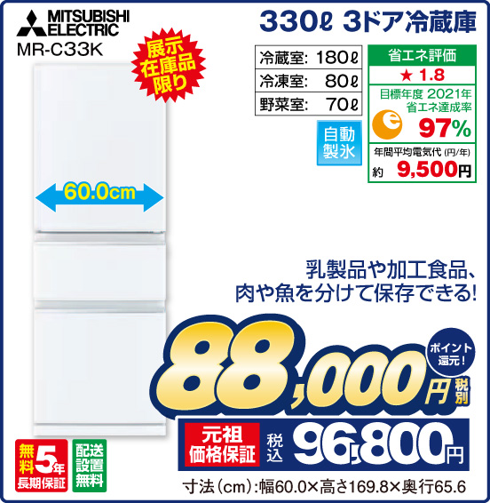 330L 3ドア冷蔵庫 MITSUBISHI ELECTRIC MR-C33K 展示在庫品限り 乳製品や加工食品、肉や魚を分けて保存できる！ 冷藏室：180L 冷凍室：80L 野菜室：70L 自動製氷 省エネ評価：★1.8 目標年度2021年 省エネ達成率97％ 年間平均電気代（円／年）約9,500円 無料5年長期保証 配送設置無料 税別88,000円 元祖価格保証 税込96,800円 ポイント還元！ 寸法（cm）：幅60.0×高さ169.8×奥行65.6