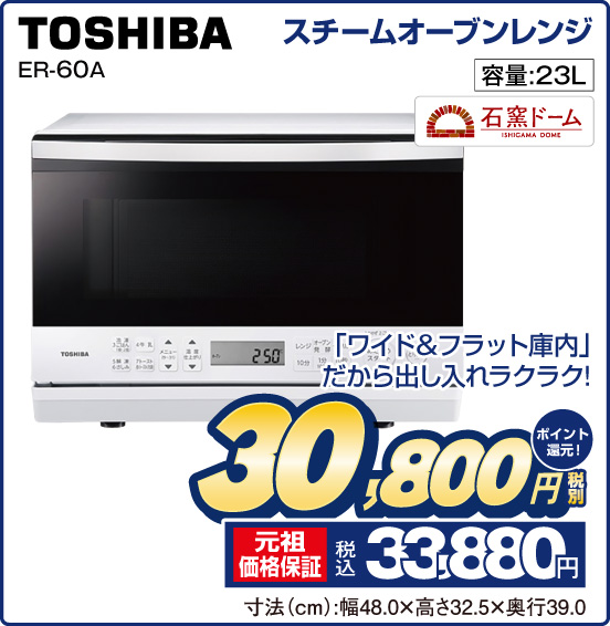 スチームオーブンレンジ TOSHIBA ER-60A 「ワイド＆フラット庫内」だから出し入れラクラク！ 容量：23L 石窯ドーム 税別30,800円 元祖価格保証 税込33,880円 ポイント還元！ 寸法（cm）：幅48.0×高さ32.5×奥行39.0