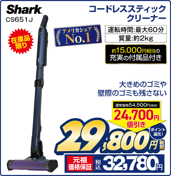 コードレススティッククリーナー Shark CS651J 在庫品限り アメリカシェアNo1 大きめのゴミや壁際のゴミも残さない 運転時間：最大60分 質量：約2kg 約15,000円相当の充実の付属品付き 通常価格54,500円（税別） ⇒ 24,700円値引き ⇒ 税別29,800円 元祖価格保証 税込32,780円 ポイント還元！