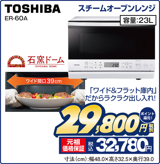 スチームオーブンレンジ TOSHIBA ER-60A 石窯ドーム ワイド間口39cm 「ワイド＆フラット庫内」だからラクラク出し入れ！ 容量：23L 税別29,800円 元祖価格保証 税込32,780円 ポイント還元！ 寸法（cm）：幅48.0×高さ32.5×奥行39.0