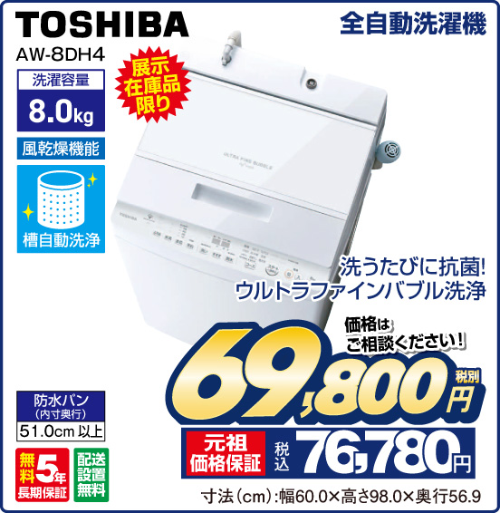 全自動洗濯機 TOSHIBA AW-8DH4 展示在庫品限り 洗うたびに抗菌！ ウルトラファインバブル洗浄 洗濯容量8.0kg 風乾燥機能 槽自動洗浄 防水パン（内寸奥行）51.0cm以上 無料5年長期保証 配送設置無料 価格はご相談ください！ 税別69,800円 元祖価格保証 税込76,780円 寸法（cm）：幅60.0×高さ98.0×奥行56.9