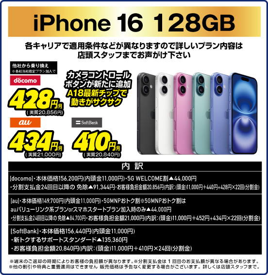 iPhone 16 128GB 各キャリアで適用条件などが異なりますので詳しいプラン内容は店頭スタッフまでお声がけ下さい カメラコントロールボタンが新たに追加 A18最新チップで動きがサクサク 他社から乗り換え ※各社当社指定プラン加入で NTTdocomo 428円／月（実質20,856円） au 434円／月（実質21,000円） SoftBank 410円／月（実質20,840円）