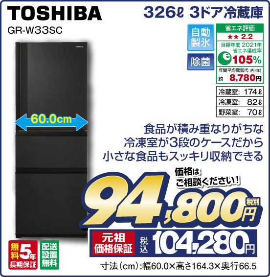 326L 3ドア冷蔵庫 TOSHIBA GR-W33SC 食品が積み重なりがちな冷凍室が3段のケースだから 小さな食品もスッキリ収納できる 自動製氷 除菌 省エネ評価：★★2.2 目標年度2021年 省エネ達成率105％ 年間平均電気代（円／年）約8,780円 冷蔵室：174L 冷凍室：82L 野菜室：70L 無料5年長期保証 配送設置無料 価格はご相談ください！ 税別94,800円 元祖価格保証 税込104,280円 寸法（cm）：幅60.0×高さ164.3×奥行66.5