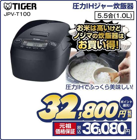 圧力IHジャー炊飯器 TIGER JPV-T100 お米は高いけどノジマの炊飯器はお買い得！ 圧力IHでふっくら美味しい！ 5.5合（1.0L） 税別32,800円 元祖価格保証 税込36,080円 ポイント還元！