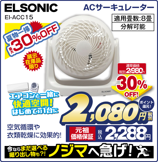 ACサーキュレーター ELSONIC EI-ACC15 夏物一掃 最大30％0FF 展示在庫品限り エアコンと一緒に快適空間！ はじめての1台に 空気循環や衣類乾燥に効果的！ 適用畳数：8畳 分解可能 通常価格 税別2,980円 ⇒ 30％OFF！ ⇒ 税別2,080円 元祖価格保証 税込2,288円 ポイント還元！ 今ならまだ選べる掘り出し物も？！ ノジマへ急げ！