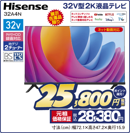32V型2K液晶テレビ Hisense 32A4N 展示在庫品限り ネット動画対応 ネットコンテンツがテレビ単体で楽しめるネット画対応テレビ YouTube NETFLIX prime video hulu Disney＋ TVer 32v 外付HDD録画対応 地デジ2チューナー BS DIGITAL 110° CS DIGITAL 税別25,800円 元祖価格保証 税込28,380円 ポイント還元！ 寸法（cm）：幅72.1×高さ47.2×奥行15.9