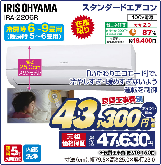 スタンダードエアコン IRIS OHYAMA IRA-2206R 冷房時 6〜9畳用（暖房時 5～6畳用） 在庫限り 「いたわりエコモード」で、冷やしすぎ・暖めすぎないよう運転を制御 良質工事費別 税別43,300円 元祖価格保証 税込47,630円 ポイント還元！ ＋良質工事費 税込18,150円