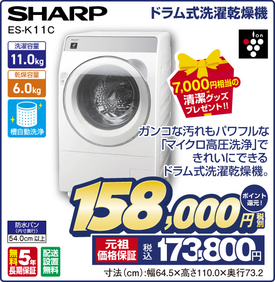 ドラム式洗濯乾燥機 SHARP ES-K 11C 7,000円相当の清潔グッズプレゼント！！ ガンコな汚れもパワフルな「マイクロ高圧洗浄」できれいにできるドラム式洗濯乾燥機。 税別158,000円 元祖価格保証 税込173,800円 ポイント還元！