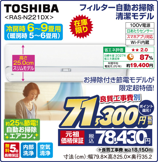 フィルター自動お掃除清潔モデル TOSHIBA RAS-N221 DX 冷房時6～9畳用（暖房時 5〜6畳用） 在庫限り お掃除付き節電モデルが限定超特価！ 約25%節電！ 自動お掃除エアコン 良質工事費別 税別71,300円 元祖価格保証 税込78,430円 ＋良質聖子と工事費 税込18,150円 ポイント還元！