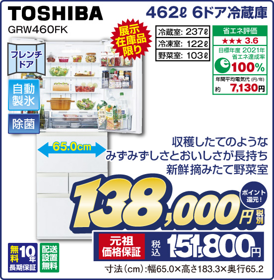 462L 6ドア冷蔵庫 TOSHIBA GRW460FK 展示在庫品限り 収穫したてのようなみずみずしさとおいしさが長持ち 新鮮摘みたて野菜室 フレンチドア 自動製氷 除菌 冷蔵室： 237L 冷凍室：122L 野菜室：103L 省エネ評価：★★★3.6 目標年度2021年 省エネ達成率100％ 年間平均電気代（円／年）約7,130円 無料10年長期保証 配送設置無料 税別138,000円 元祖価格保証 税込151,800円 ポイント還元！ 寸法（cm）：幅65.0×高さ183.3×奥行65.2