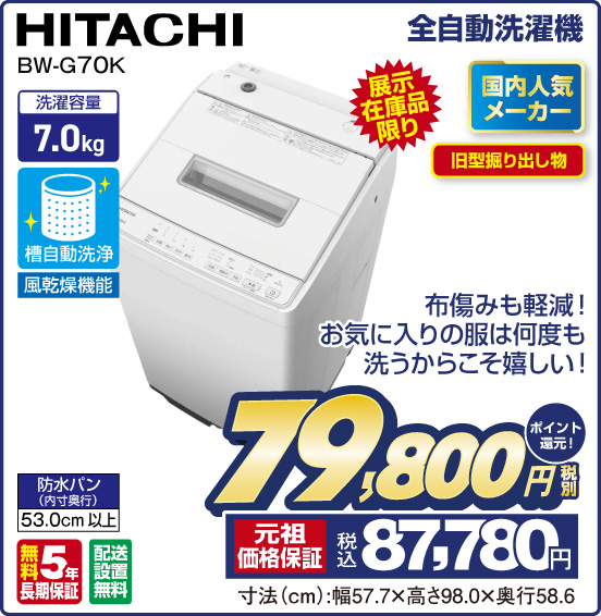 全自動洗濯機 HITACHI BW-G7OK 展示在庫品限り 国内人気メーカー 旧型掘り出し物 布傷みも軽減！ お気に入りの服は何度も洗うからこそ嬉しい！ 洗濯容量7.0kg 槽自動洗浄 風乾燥機能 防水バン（内寸奥行）53.0cm以上 無料5年長期保証 配送設置無料 税別79,800円 元祖価格保証 税込87,780円 ポイント還元！ 寸法（cm）：幅57.7×高さ98.0×奥行58.6