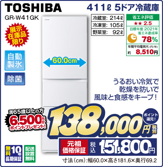 411L 5ドア冷蔵庫 TOSHIBA GR-W41GK 展示在庫品限り うるおい冷気で乾燥を防いで風味と食感をキープ！ 自動製氷 除菌 冷蔵室： 214L 冷凍室：105L 野菜室：92L 省エネ評価：★★2.5 目標年度2021年 省エネ達成率78％ 年間平均電気代（円／年）約8,510円 無料10年長期保証 配送設置無料 税別138,000円 元祖価格保証 税込151,800円 ポイント還元！ 満65歳以上の方 6,500円分ポイントプレゼント！ 寸法（cm）：幅60.0×高さ181.6×奥行69.2
