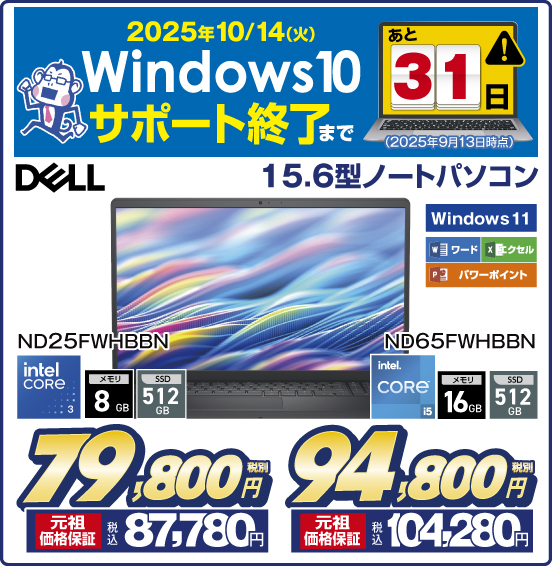 2025年10／14（火） Windows10サポート終了まで あと31日（2025年9月13日時点） 15.6型ノートパソコン DELL Windows11 ワード エクセル パワーポイントND25FWHBBN intel CORE3 メモリ8GB SSD512GB 税別79,800円 元祖価格保証 税込87,780円 ND65FWHBBN intel COREi5 メモリ16GB SSD512GB 税別94,800円 元祖価格保証 税込104,280円