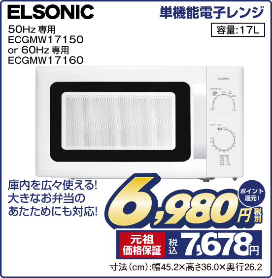 単機能電子レンジ ELSONIC 50Hz専用 ECGMW17150 or 60Hz 專用 ECGMW17160 庫内を広々使える！ 大きなお弁当のあたためにも対応！ 容量：17L 税別6,980円 元祖価格保証 税込7,678円 ポイント還元！ 寸法（cm）：幅45.2×高さ36.0×奥行26.2
