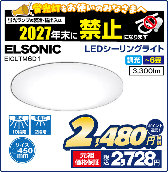 蛍光灯をお使いのみなさまへ 蛍光ランプの製造・輸出入は 2027年末に禁止になります LEDシーリングライト ELSONIC EICLTM6D1 調光 〜6畳 3,300lm 調光10段階 常夜灯2段階 サイズ450mm 税別2,480円 元祖価格保証 税込2,728円 ポイント還元！