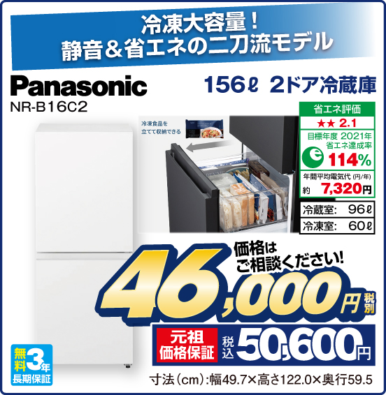 冷凍大容量！ 静音＆省エネの二刀流モデル 156L 2ドア冷蔵庫 Panasonic NR-B16C2 省エネ評価：★★2.1 目標年度2021年 省エネ達成率114％ 年間平均電気代（円／年）約7,320円 冷蔵室：96L 冷凍室：60L 無料3年長期保証 価格はご相談ください！ 税別46,000円 元祖価格保証 税込50,600円 寸法（cm）：幅49.7×高さ122.0×奥行59.5