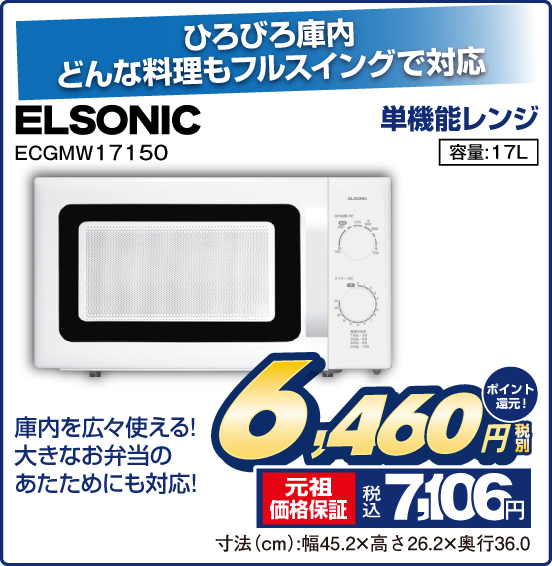 ひろびろ庫内 どんな料理もフルスイングで対応 単機能レンジ ELSONIC ECGMW 17150 庫内を広々使える！ 大きなお弁当のあたためにも対応！ 容量：17L 税別6,460円 元祖価格保証 税込7,106円 ポイント還元！ 寸法（cm）：幅45.2×高さ26.2×奥行36.0