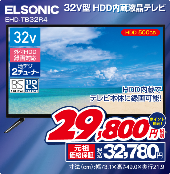32V型 HDD内蔵液晶テレビ ELSONIC EHD-TB32R4 HDD内蔵でテレビ本体に録画可能！ HDD 500GB 32v 外付HDD録画対応 地デジ2チューナー BS DIGITAL 110°CS DIGITAL 税別29,800円 元祖価格保証 税込32,780円 ポイント還元！ 寸法（cm）：幅73.1×高さ49.0×奥行21.9