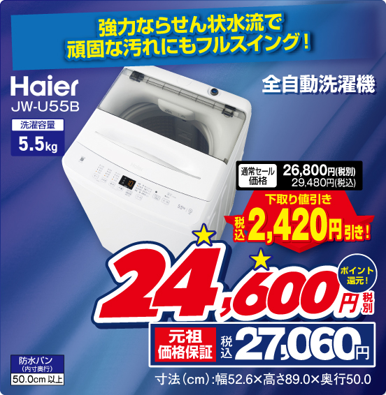 強力ならせん状水流で頑固な汚れにもフルスイング！ 全自動洗濯機 Haier JW-U55B 洗濯容量5.5kg 防水パン（内寸奥行）50.0cm以上 通常セール価格 税別26,800円 税込29,480円 ⇒ 下取り値引き 税込2,420円引き！ ⇒ 税別24,600円 元祖価格保証 税込27,060円 ポイント還元！ 寸法（cm）：幅52.6×高さ89.0×奥行50.0