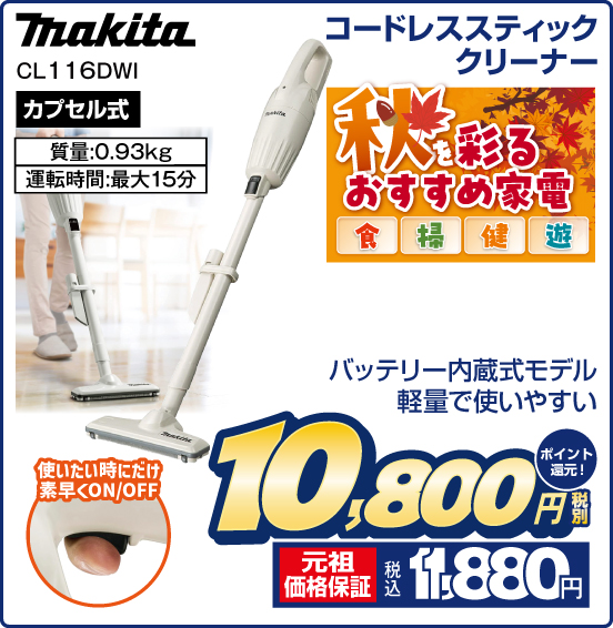 コードレススティッククリーナー makita CL116DWI 秋を彩るおすすめ家電 食 掃 健 遊 バッテリー内蔵式モデル 軽量で使いやすい カプセル式 質量：0.93kg 運転時間：最大15分 使いたい時にだけ、素早くON／OFF 税別10,800円 元祖価格保証 税込11,880円 ポイント還元！