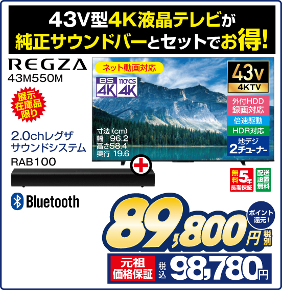 43V型4K液晶テレビが純正サウンドバーとセットでお得！ REGZA 43M550M 展示在庫品限り ネット動画対応 BS4K 110°CS4K 43v4KTV 外付HDD録画対応 倍速駆動 HDR対応 地デジ2チューナー 寸法（cm）幅96.2 高さ58.4 奥行19.6 無料5年長期保証 配送設置無料 ＋ 2.0chレグザ サウンドシステム RAB100 Bluetooth 税別89,800円 元祖価格保証 税込98,780円 ポイント還元！