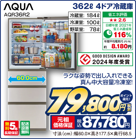 362L 4ドア冷蔵庫 AQUA AQR36R2 ラクな姿勢で出し入れできる真ん中大容量冷凍室！ GOOD DESIGN AWARD 2024年度受賞 冷蔵室：184L 冷凍室：100L 野菜室：78L 省エネ評価：★★2.6目標年度2021年 省エネ達成率116％ 年間平均電気代（円／年）約8,180円 無料5年長期保証 配送設置無料 税別79,800円 元祖価格保証 税込87,780円 ポイント還元！ 寸法（cm）：幅60.0×高さ177.5×奥行68.5