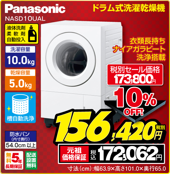 ドラム式洗濯乾燥機 Panasonic NASD10UAL 衣類長持ちナイアガラビート洗浄搭載 液体洗剤 柔軟剤 自動投入 洗濯容量 10.0kg 乾燥容量 5.0kg 槽自動洗浄 防水パン（内寸奥行）54.0cm以上 無料5年長期保証 配送設置無料 税別セール価格173,800円 ⇒ 10％OFF！ ⇒ 税別156,420円 元祖価格保証 税込172,062円 寸法（cm）：幅63.9×高さ101.0×奥行65.0
