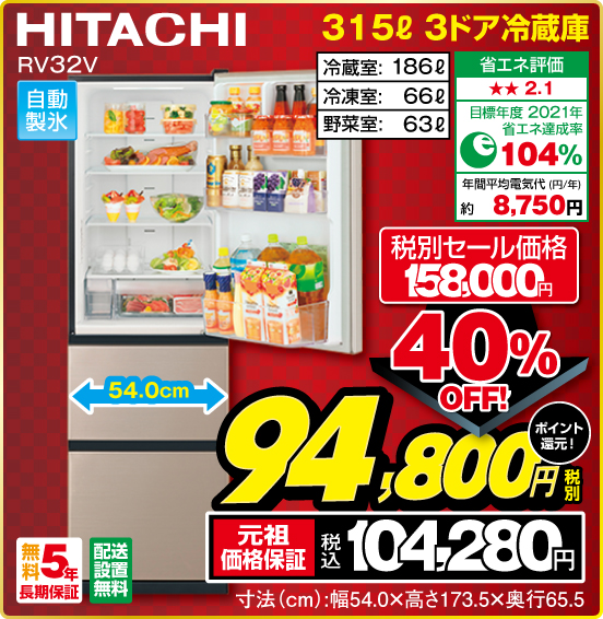 315L 3ドア冷蔵庫 HITACHI RV32V 自動製氷 冷蔵室：186L 冷凍室：66L 野菜室：63L 省エネ評価：★★2.1 目標年度2021年 省エネ達成率104％ 年間平均電気代（円／年）約8,750円 無料5年長期保証 配送設置無料 税別セール価格158,000円 ⇒ 40％OFF！ ⇒ 税別94,800円 元祖価格保証 税込104,280円 ポイント還元！ 寸法（cm）：幅54.0×高さ173.5×奥行65.5