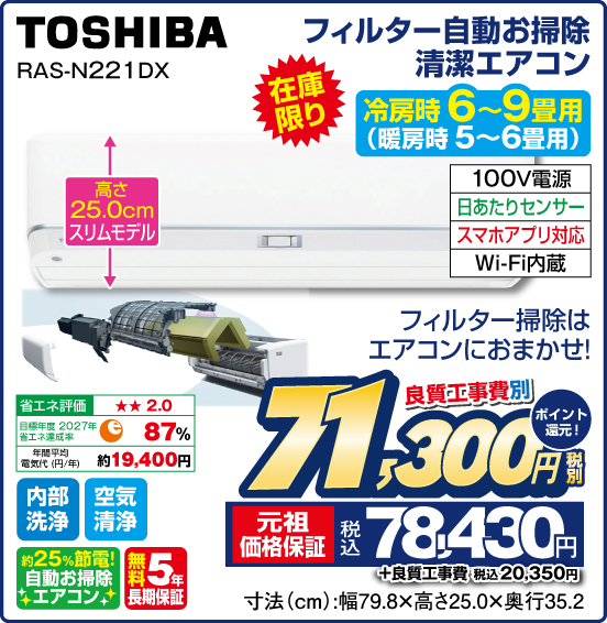 フィルター自動お掃除清潔エアコン 冷房時6～9畳用（暖房時 5〜6畳用） TOSHIBA RAS-N221DX 在庫限り 高さ25.0cmスリムモデル フィルター掃除はエアコンにおまかせ！ 100V電源 日あたりセンサー スマホアプリ対応 Wi-Fi内蔵 内部洗浄 空気清浄 約25％節電！ 自動お掃除エアコン 無料5年長期保証 良質工事費別 税別71,300円 元祖価格保証 税込78,430円 ポイント還元！ ＋良質工事費 税込20,350円