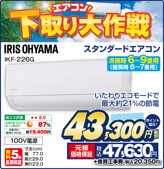 エアコン下取り大作戦 スタンダードエアコン 冷房時 6～9畳用（暖房時 6～7畳用） IRIS OHYAMA IKF-226G いたわりエコモードで最大約21%の節電 100V電源 無料5年長期保証 良質工事費別 税別43,300円 元祖価格保証 税込47,630円 ポイント還元！ ＋良質工事費 税込20,350円