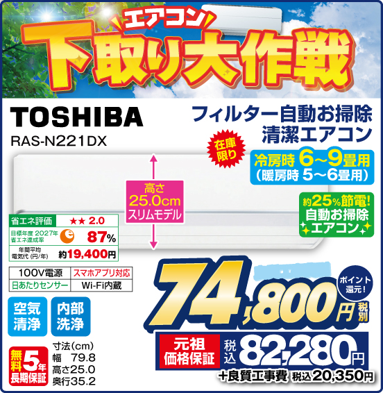 エアコン下取り大作戦. フィルター自動お掃除清潔エアコン 冷房時 6～9畳用（暖房時5～6畳用） TOSHIBA RAS-N221 DX 在庫限り 高さ25.0cmスリムモデル 約25％節電！ 自動お掃除エアコン 100V電源 スマホアプリ対応 日あたりセンサー Wi-Fi内蔵 空気清浄 内部洗浄 無料5年長期保証 良質工事費別 税別74,800円 元祖価格保証 税込82,280円 ポイント還元！ ＋良質工事費 税込20,350円