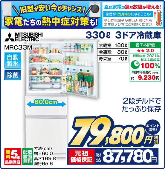 旧型が安い今がチャンス！ 家電たちの熱中症対策も！ 330L 3ドア冷蔵庫 MITSUBISHI ELECTRIC MRC33M 2段チルドでたっぷり保存 自動製氷 除菌 冷蔵室： 180L 冷凍室：80L 野菜室：70L 無料5年長期保証 配送設置無料 税別79,800円 元祖価格保証 税込87,780円 ポイント還元！ 夏は家電の急な故障が増える！ 修理が1カ月待ちになることも！ 少しでも調子が悪いと感じたらまずはノジマにご相談ください