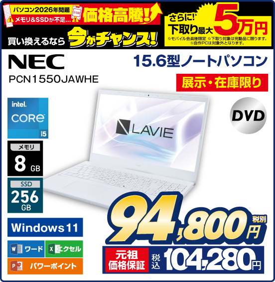 パソコン2026年問題 メモリ＆SSDが不足… 価格高騰！ 買い換えるなら今がチャンス！ さらに！ 下取り最大5万円 ※モバイル会員様限定。 ※下取り対象は完動品に限ります。 ※自作PCは対象外となります。 15.6型ノートパソコン NEC PCN1550JAWHE 展示・在庫限り LAVIE Intel CORE i5 メモリ8GB SSD256GB Windows11 ワード エクセル パワーポイント DVD 税別94,800円 元祖価格保証 税込104,280円