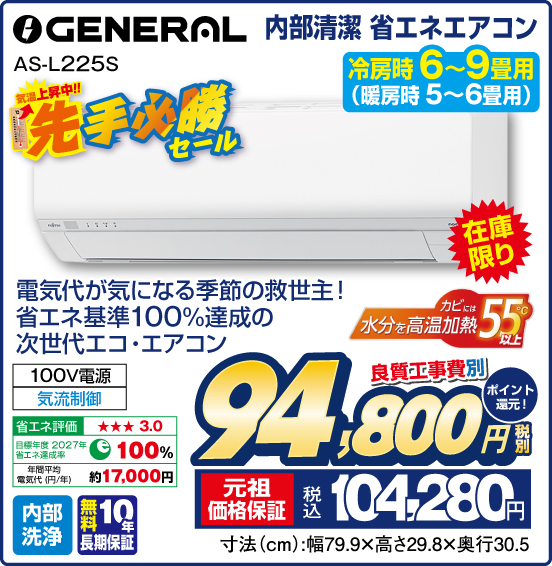 内部清潔 省エネエアコン 冷房時6〜9畳用（暖房時 5〜6畳用） GENERAL AS-L225S 気温上昇中！！ 先手必勝セール 在庫限り 電気代が気になる季節の救世主！ 省エネ基準100%達成の次世代エコ・エアコン カビには55℃以上 水分を高温加熱 100V電源 気流制御 内部洗浄 無料10年長期保証 良質工事費別 税別94,800円 元祖価格保証 税込104,280円 ポイント還元！