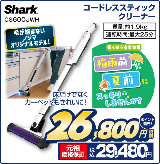 コードレススティッククリーナー Shark CS600JWH 毛が絡まないノジマオリジナルモデル！ 床だけでなくカーペットもきれいに！ 長く使う家事家電 梅雨前 夏前 スッキリしませんか？ 質量：約1.9kg 運転時間：最大25分 税別26,800円 元祖価格保証 税込29,480円 ポイント還元！