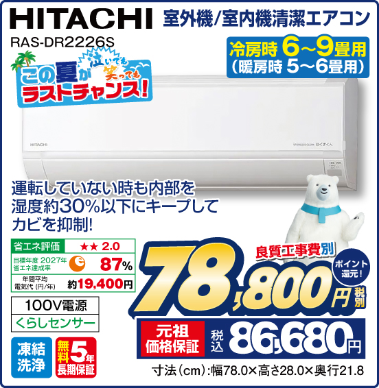 室外機／室内機清潔エアコン 冷房時 6～9畳用（暖房時 5〜6畳用） HITACHI RAS-DR2226S 運転していない時も内部を湿度約30%以下にキープしてカビを抑制！ 良質工事費別 税別78,800円 元祖価格保証 税込86,680円 ポイント還元！