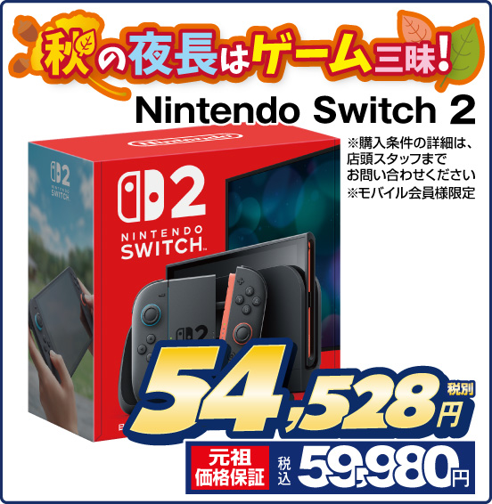 秋の夜長はゲーム三味！ Nintendo Switch 2 ※購入条件の詳細は、店頭スタッフまでお問い合わせください ※モバイル会員様限定 税別54,528円 元祖価格保証 税込59,980円