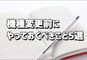 【保存版】携帯ショップ店員がお伝えする！意外と知らない機種変更前にやっておくべきこと5選のアイキャッチ