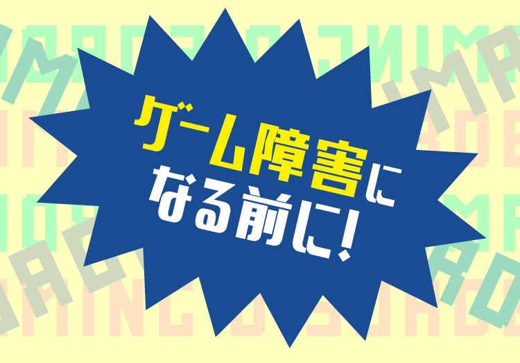 ゲーム障害になる前に！ タイトル画像