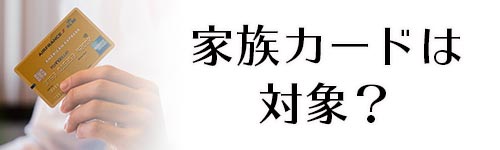 家族カードは申込み対象外