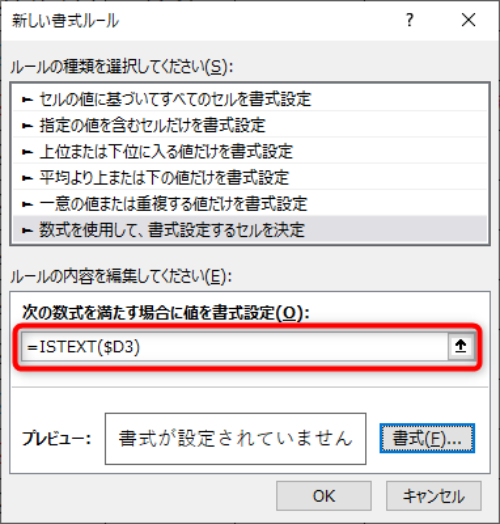 新しいルールから、「数式を使用して、書式設定するセルを決定」を選択し、「次の数式を満たす場合に値を書式設定」の数式の欄に、「=ISTEXT($D3)」と入力