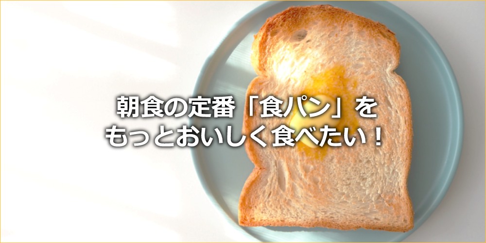 朝食の定番「食パン」を もっとおいしく食べたい！