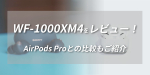 SONYのイヤホン「WF-1000XM4」を徹底レビュー！AirPods Proとも比較